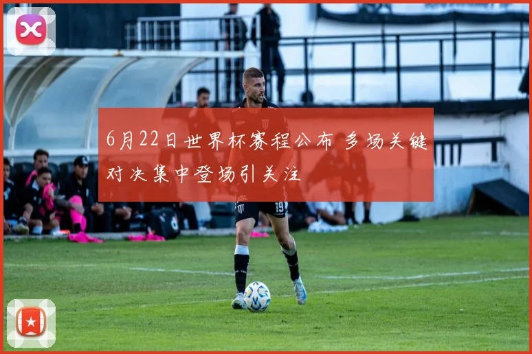 6月22日世界杯赛程公布 多场关键对决集中登场引关注
