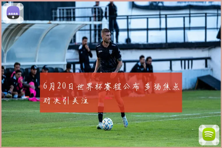 6月20日世界杯赛程公布 多场焦点对决引关注