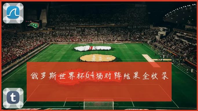 俄罗斯世界杯64场对阵结果全收录