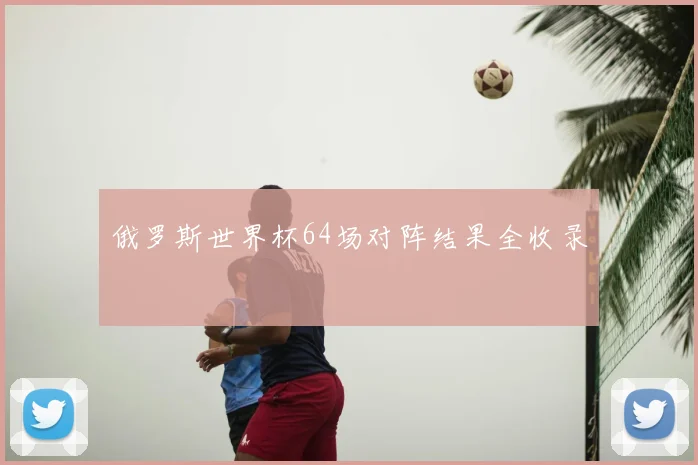 俄罗斯世界杯64场对阵结果全收录