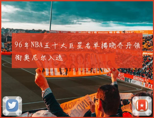 96年NBA五十大巨星名单揭晓乔丹领衔奥尼尔入选