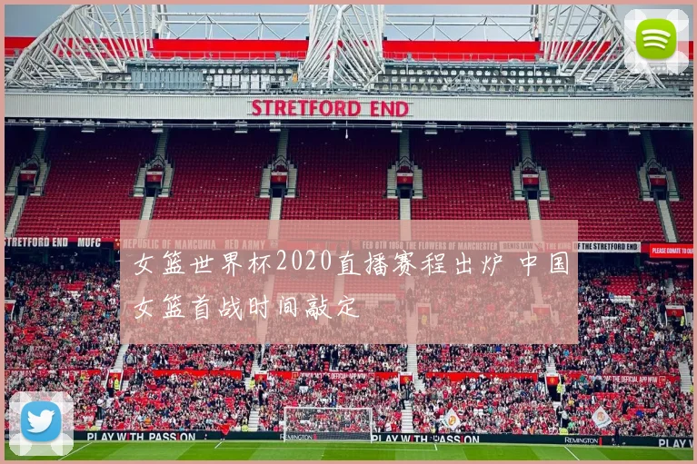 女篮世界杯2020直播赛程出炉 中国女篮首战时间敲定