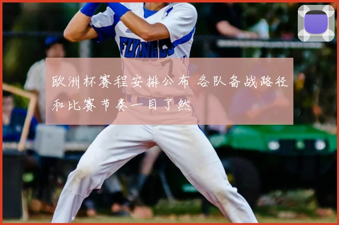 欧洲杯赛程安排公布 各队备战路径和比赛节奏一目了然