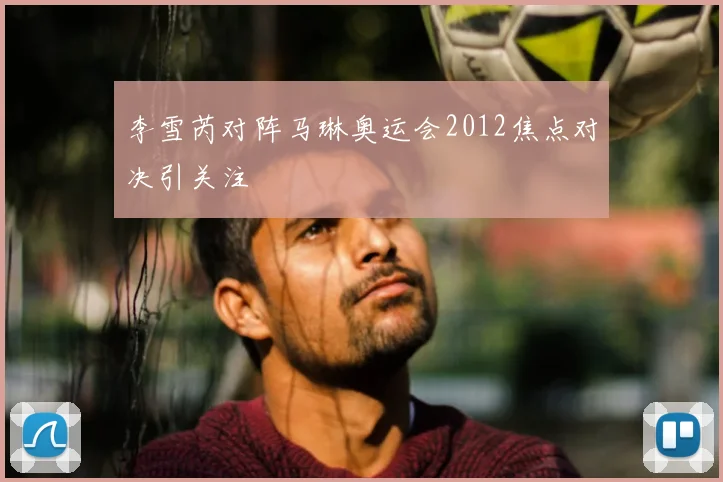 李雪芮对阵马琳奥运会2012焦点对决引关注