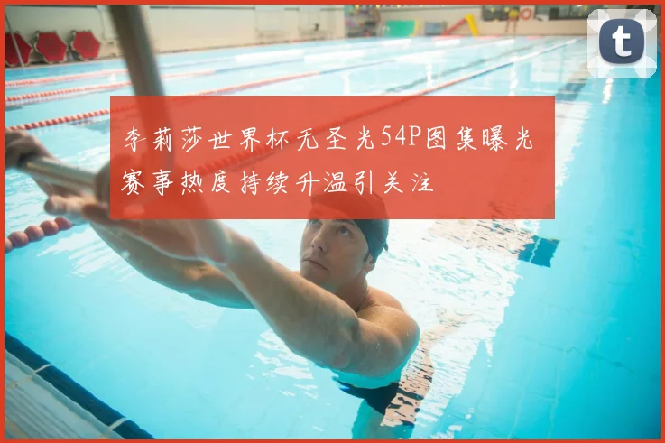 李莉莎世界杯无圣光54P图集曝光 赛事热度持续升温引关注
