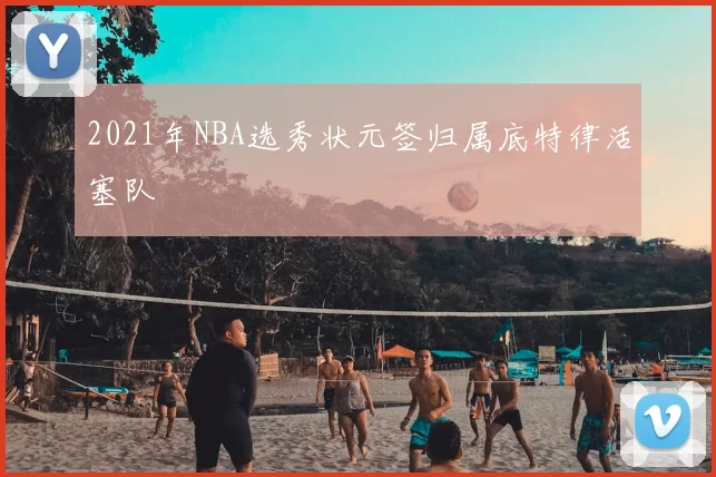 2021年NBA选秀状元签归属底特律活塞队