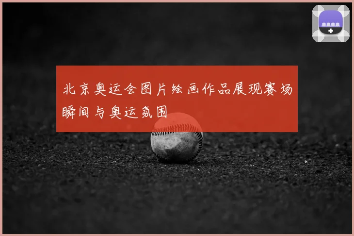 北京奥运会图片绘画作品展现赛场瞬间与奥运氛围
