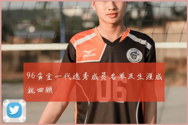 96黄金一代选秀成员名单及生涯成就回顾