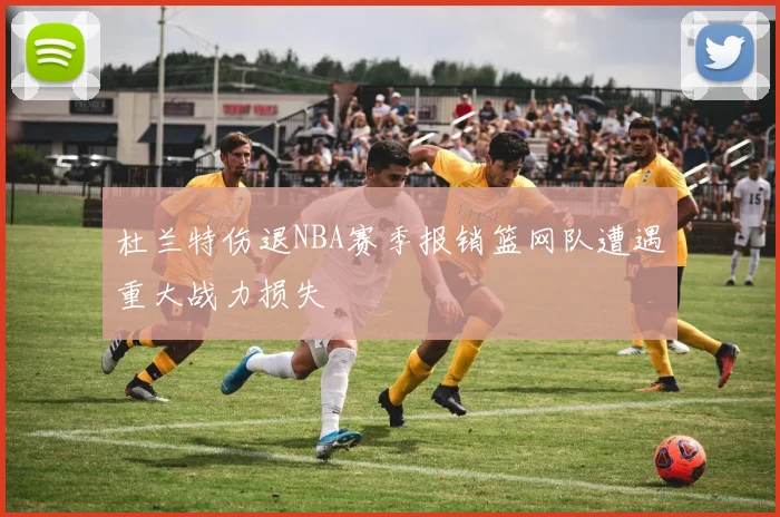 杜兰特伤退NBA赛季报销篮网队遭遇重大战力损失