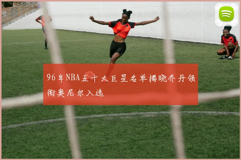 96年NBA五十大巨星名单揭晓乔丹领衔奥尼尔入选