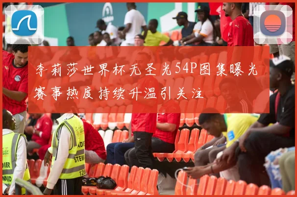 李莉莎世界杯无圣光54P图集曝光 赛事热度持续升温引关注