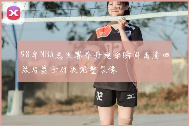 98年NBA总决赛乔丹绝杀瞬间高清回放与爵士对决完整录像