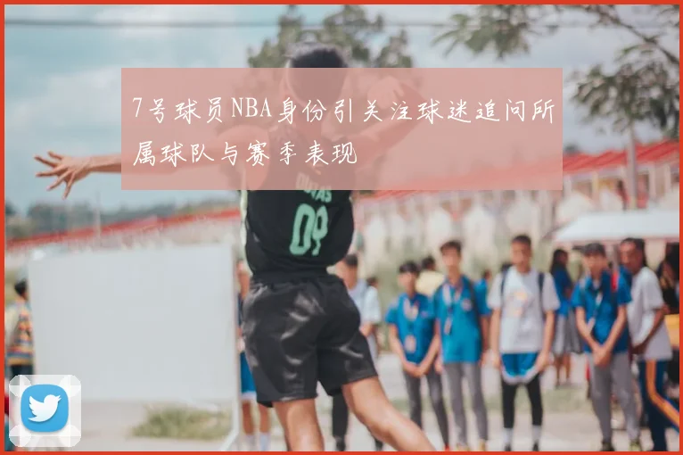 7号球员NBA身份引关注球迷追问所属球队与赛季表现